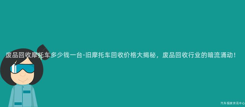 废品回收摩托车多少钱一台-旧摩托车回收价格大揭秘，废品回收行业的暗流涌动！