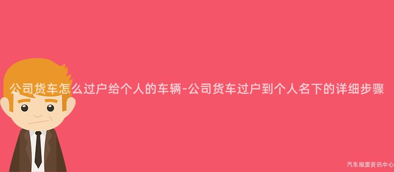 公司货车怎么过户给个人的车辆-公司货车过户到个人名下的详细步骤