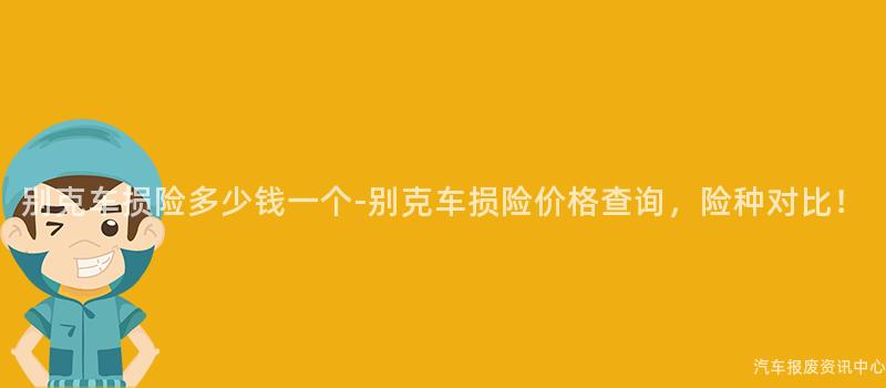 别克车损险多少钱一个-别克车损险价格查询，险种对比！