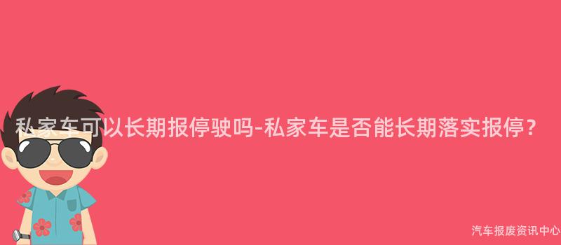私家车可以长期报停驶吗-私家车是否能长期落实报停？
