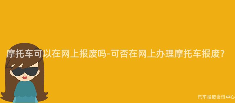 摩托车可以在网上报废吗-可否在网上办理摩托车报废？