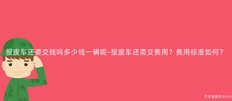 报废车还要交钱吗多少钱一辆呢-报废车还需交费用？费用标准如何？
