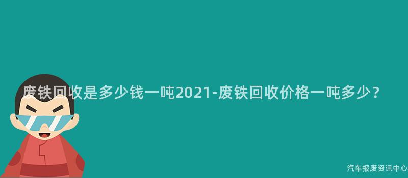 废铁回收是多少钱一吨2021-废铁回收价格一吨多少？