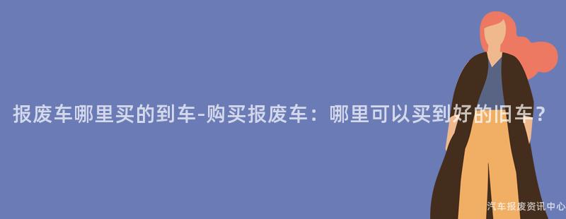报废车哪里买的到车-购买报废车：哪里可以买到好的旧车？