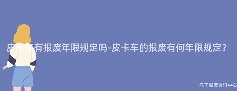 皮卡车有报废年限规定吗-皮卡车的报废有何年限规定？