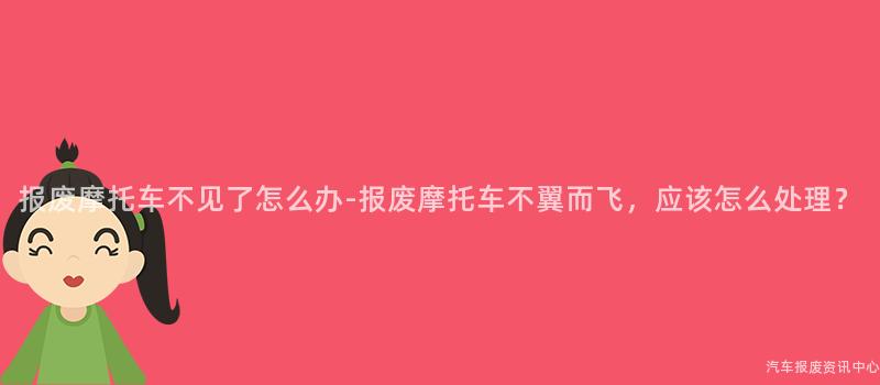报废摩托车不见了怎么办-报废摩托车不翼而飞，应该怎么处理？