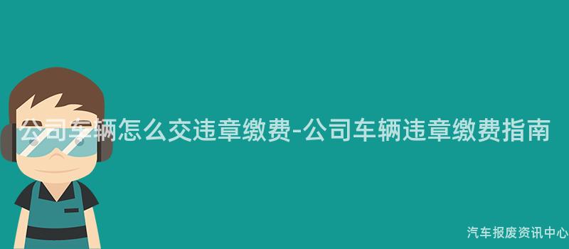 公司车辆怎么交违章缴费-公司车辆违章缴费指南
