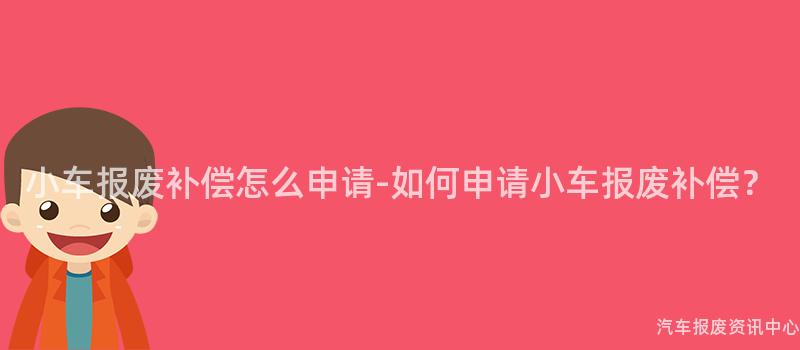 小车报废补偿怎么申请-如何申请小车报废补偿？