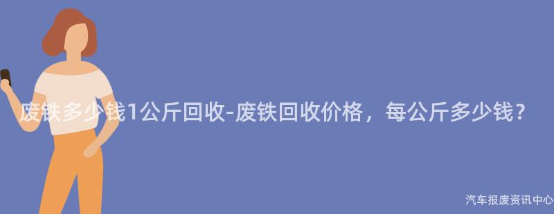 废铁多少钱1公斤回收-废铁回收价格，每公斤多少钱？