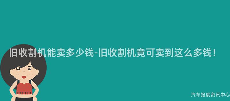 旧收割机能卖多少钱-旧收割机竟可卖到这么多钱！