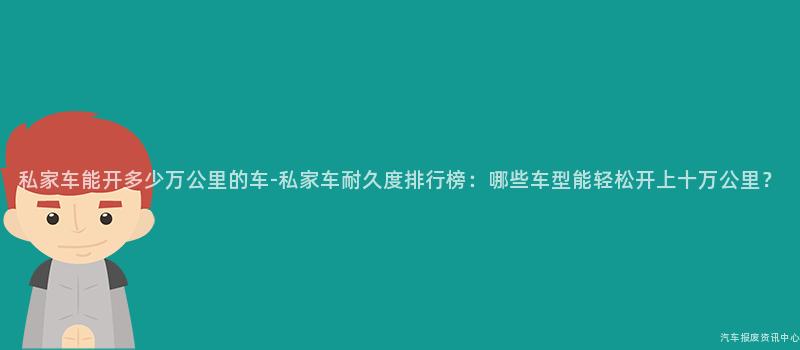 私家车能开多少万公里的车-私家车耐久度排行榜：哪些车型能轻松开上十万公里？