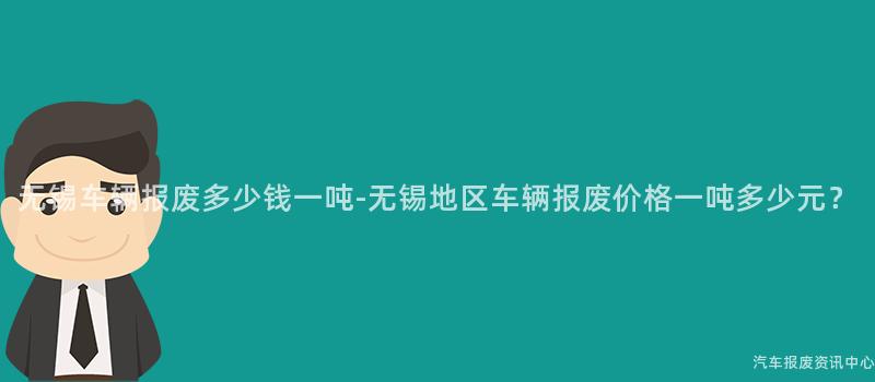 无锡车辆报废多少钱一吨-无锡地区车辆报废价格一吨多少元？