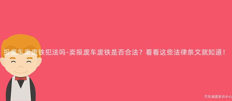 报废车卖废铁犯法吗-卖报废车废铁是否合法？看看这些法律条文就知道！
