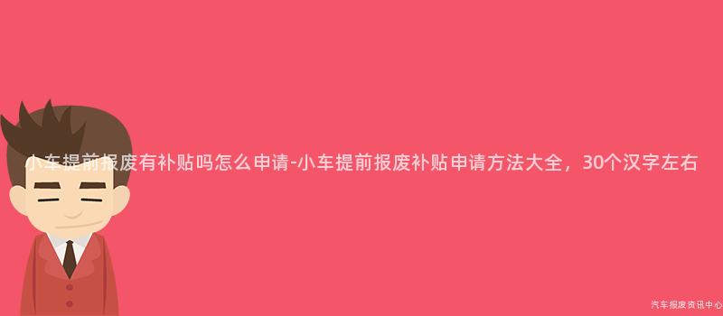 小车提前报废有补贴吗怎么申请-小车提前报废补贴申请方法大全，30个汉字左右