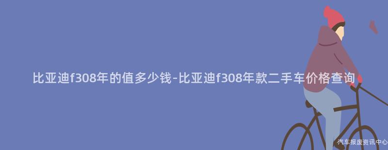 比亚迪f308年的值多少钱-比亚迪f308年款二手车价格查询