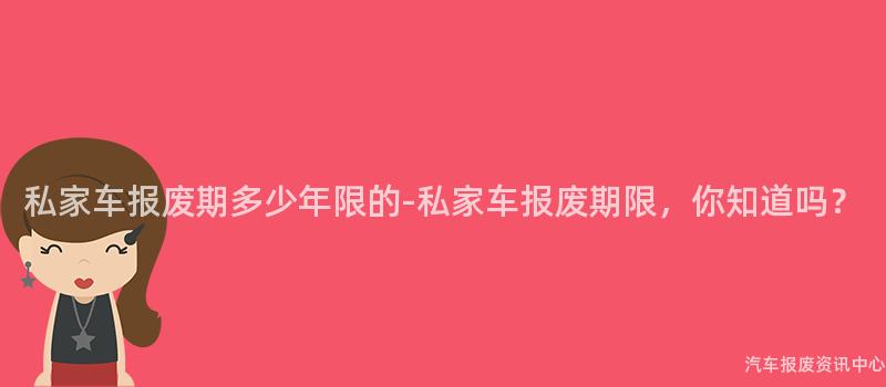 私家车报废期多少年限的-私家车报废期限，你知道吗？