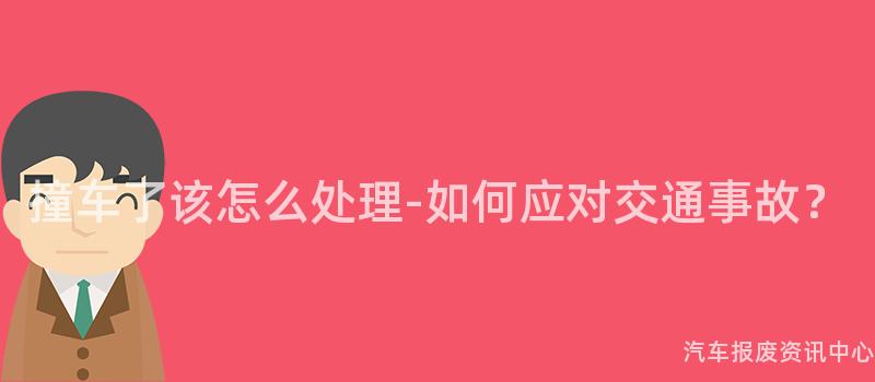 撞车了该怎么处理-如何应对交通事故？