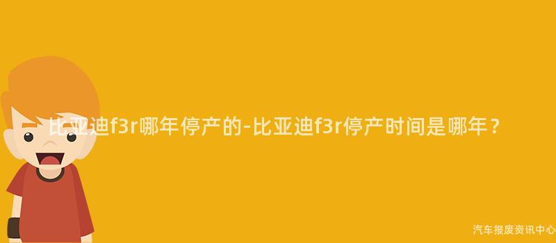 比亚迪f3r哪年停产的-比亚迪f3r停产时间是哪年？