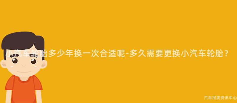 小汽车轮胎多少年换一次合适呢-多久需要更换小汽车轮胎？