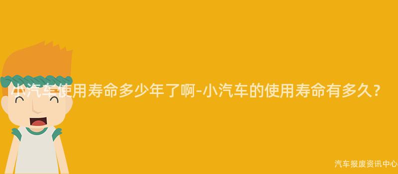 小汽车使用寿命多少年了啊-小汽车的使用寿命有多久？