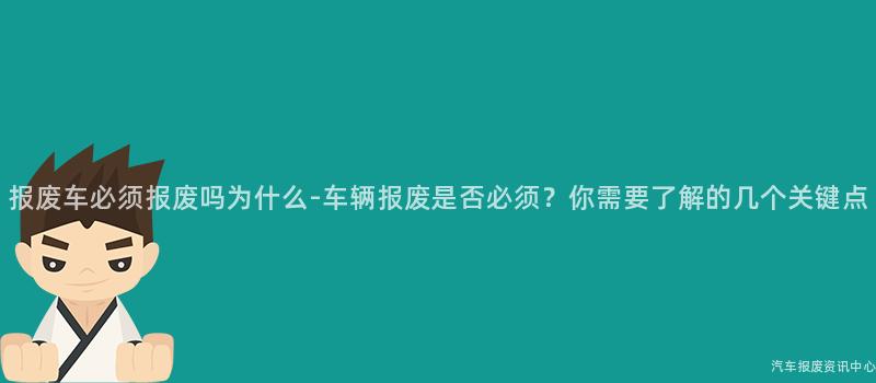 报废车必须报废吗为什么-车辆报废是否必须？你需要了解的几个关键点