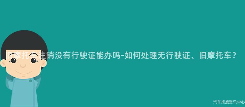 旧摩托车注销没有行驶证能办吗-如何处理无行驶证、旧摩托车？