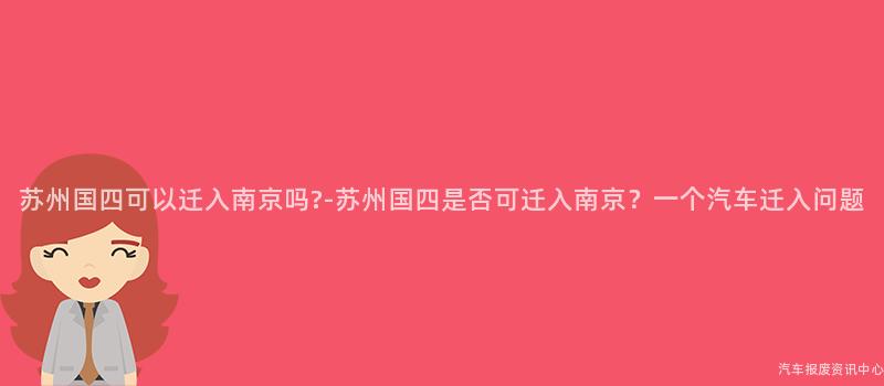 苏州国四可以迁入南京吗?-苏州国四是否可迁入南京？一个汽车迁入问题