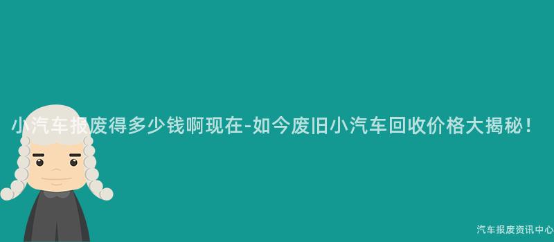 小汽车报废得多少钱啊现在-如今废旧小汽车回收价格大揭秘！