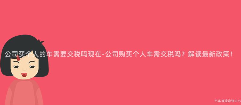 公司买个人的车需要交税吗现在-公司购买个人车需交税吗？解读最新政策！
