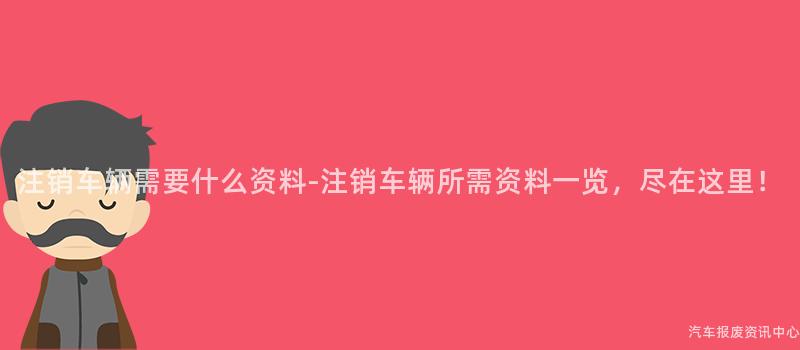 注销车辆需要什么资料-注销车辆所需资料一览，尽在这里！