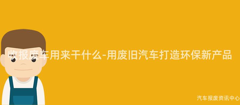 收报废车用来干什么-用废旧汽车打造环保新产品