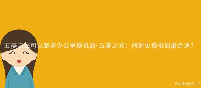 五菱之光可以跑多少公里换机油-五菱之光：何时更换机油最合适？