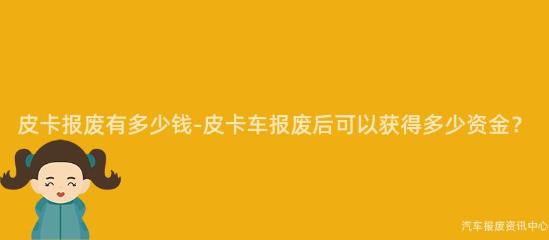 皮卡报废有多少钱-皮卡车报废后可以获得多少资金？