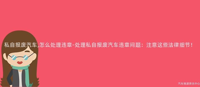 私自报废汽车,怎么处理违章-处理私自报废汽车违章问题：注意这些法律细节！