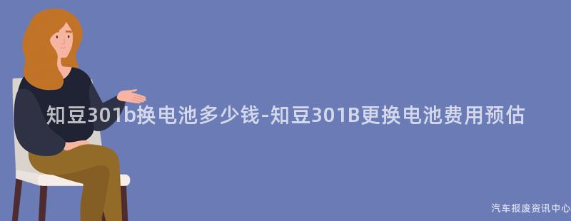 知豆301b换电池多少钱-知豆301B更换电池费用预估