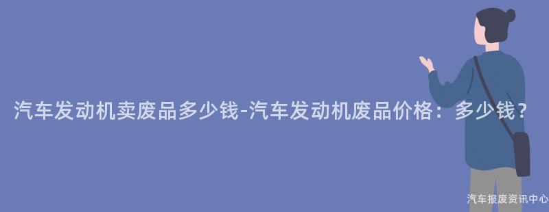 汽车发动机卖废品多少钱-汽车发动机废品价格：多少钱？