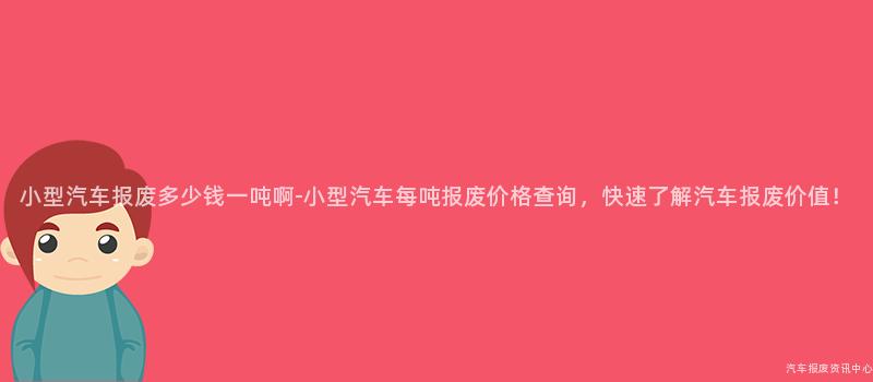 小型汽车报废多少钱一吨啊-小型汽车每吨报废价格查询，快速了解汽车报废价值！