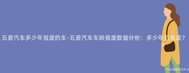 五菱汽车多少年报废的车-五菱汽车车龄报废数据分析：多少年后报废？