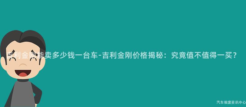 吉利金刚能卖多少钱一台车-吉利金刚价格揭秘：究竟值不值得一买？