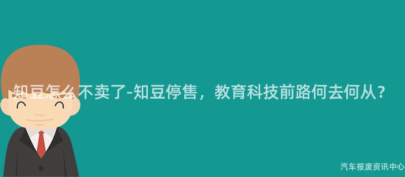 知豆怎么不卖了-知豆停售，教育科技前路何去何从？