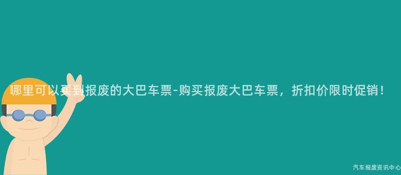 哪里可以买到报废的大巴车票-购买报废大巴车票，折扣价限时促销！