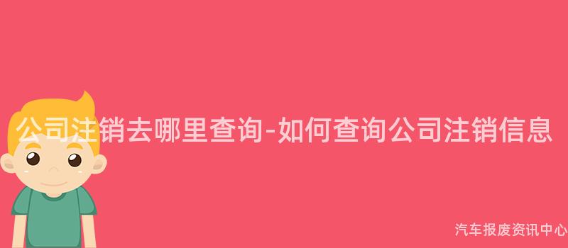公司注销去哪里查询-如何查询公司注销信息