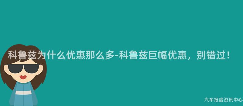 科鲁兹为什么优惠那么多-科鲁兹巨幅优惠，别错过！