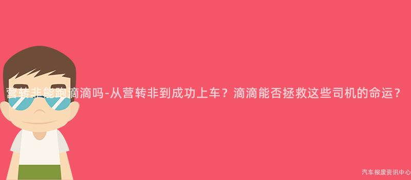 营转非能跑滴滴吗-从营转非到成功上车？滴滴能否拯救这些司机的命运？