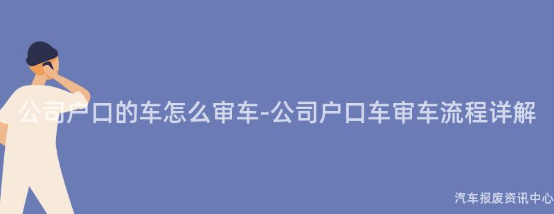 公司户口的车怎么审车-公司户口车审车流程详解