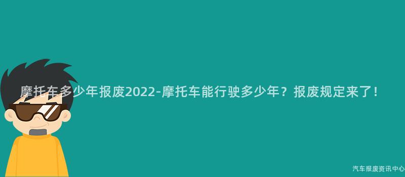 摩托车多少年报废2022-摩托车能行驶多少年？报废规定来了！