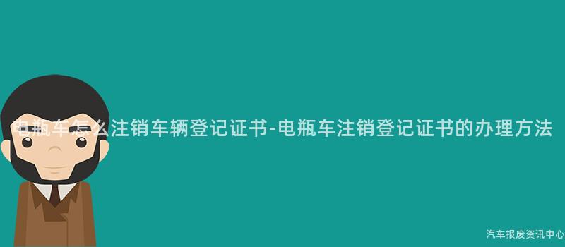 电瓶车怎么注销车辆登记证书-电瓶车注销登记证书的办理方法