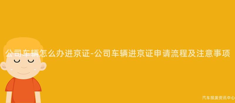 公司车辆怎么办进京证-公司车辆进京证申请流程及注意事项