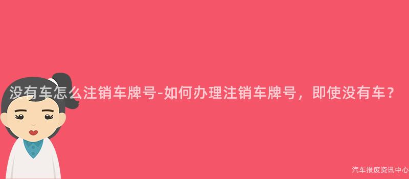 没有车怎么注销车牌号-如何办理注销车牌号，即使没有车？