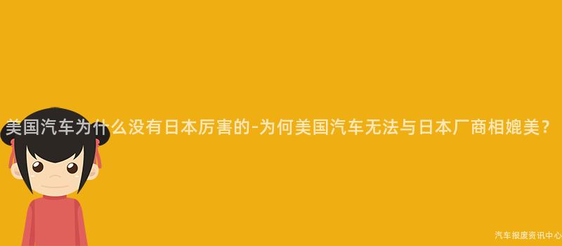 美国汽车为什么没有日本厉害的-为何美国汽车无法与日本厂商相媲美？